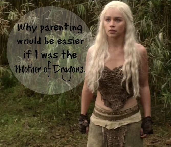 Why parenting would be easier if I was the Mother of Dragons